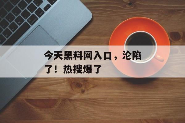 今天黑料网入口，沦陷了！热搜爆了
