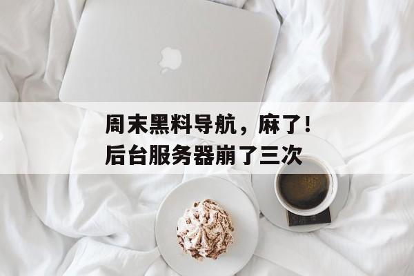 周末黑料导航，麻了！后台服务器崩了三次