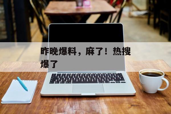 昨晚爆料，麻了！热搜爆了