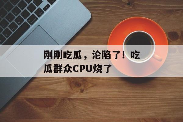 刚刚吃瓜，沦陷了！吃瓜群众CPU烧了