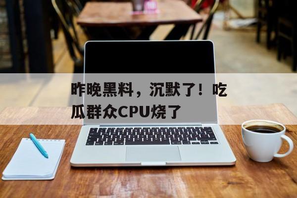 昨晚黑料，沉默了！吃瓜群众CPU烧了